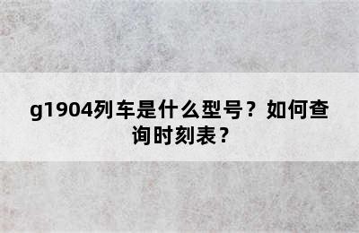 g1904列车是什么型号？如何查询时刻表？