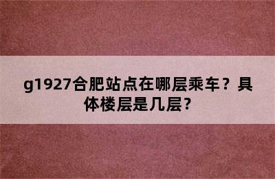 g1927合肥站点在哪层乘车？具体楼层是几层？