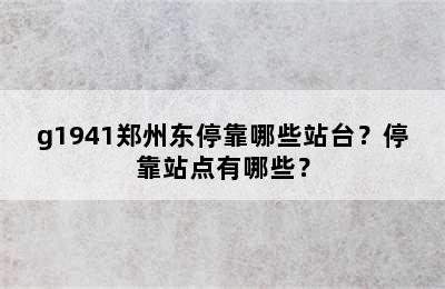 g1941郑州东停靠哪些站台？停靠站点有哪些？