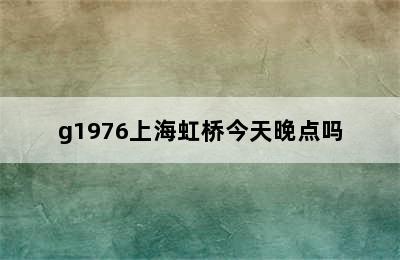 g1976上海虹桥今天晚点吗