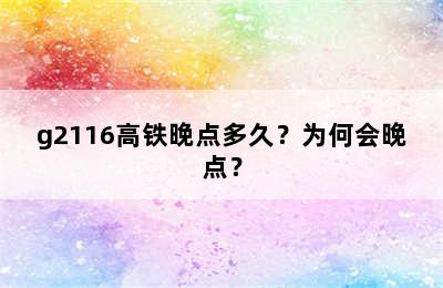 g2116高铁晚点多久？为何会晚点？