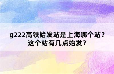 g222高铁始发站是上海哪个站？这个站有几点始发？