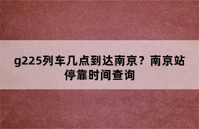 g225列车几点到达南京？南京站停靠时间查询