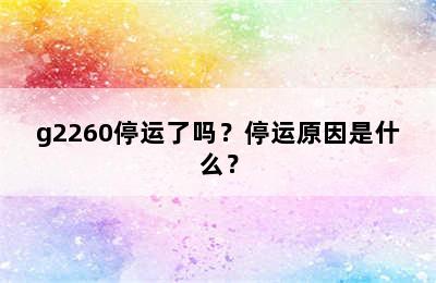 g2260停运了吗？停运原因是什么？