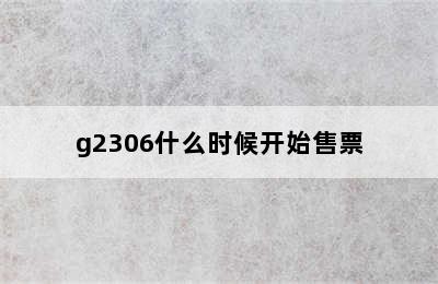 g2306什么时候开始售票