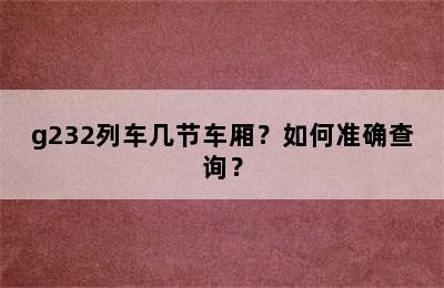 g232列车几节车厢？如何准确查询？