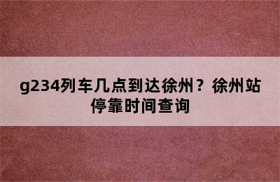 g234列车几点到达徐州？徐州站停靠时间查询