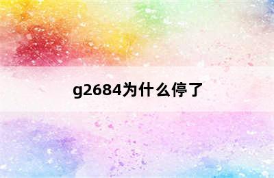 g2684为什么停了