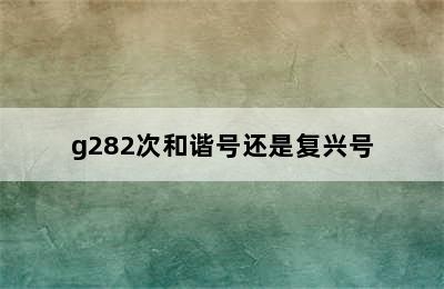 g282次和谐号还是复兴号