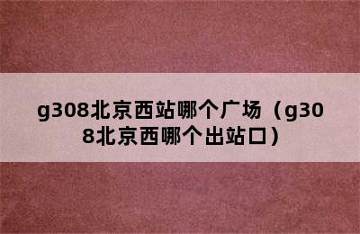 g308北京西站哪个广场（g308北京西哪个出站口）