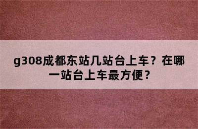 g308成都东站几站台上车？在哪一站台上车最方便？