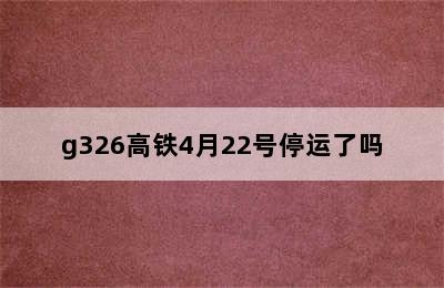 g326高铁4月22号停运了吗