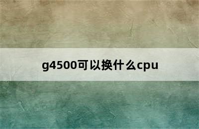 g4500可以换什么cpu