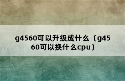 g4560可以升级成什么（g4560可以换什么cpu）