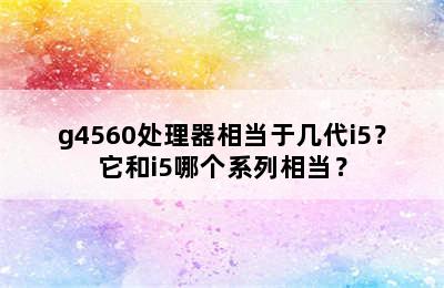 g4560处理器相当于几代i5？它和i5哪个系列相当？