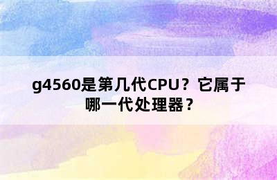g4560是第几代CPU？它属于哪一代处理器？