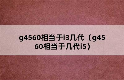 g4560相当于i3几代（g4560相当于几代i5）