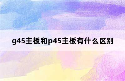 g45主板和p45主板有什么区别