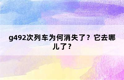 g492次列车为何消失了？它去哪儿了？