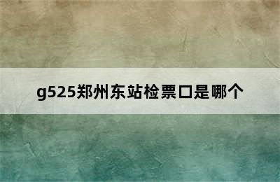g525郑州东站检票口是哪个