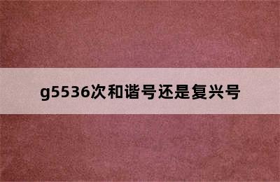 g5536次和谐号还是复兴号