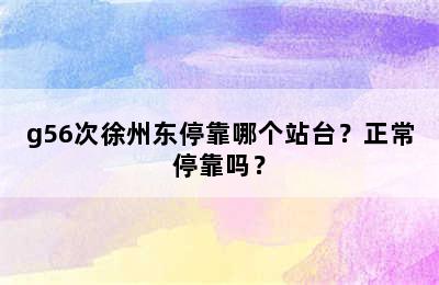 g56次徐州东停靠哪个站台？正常停靠吗？