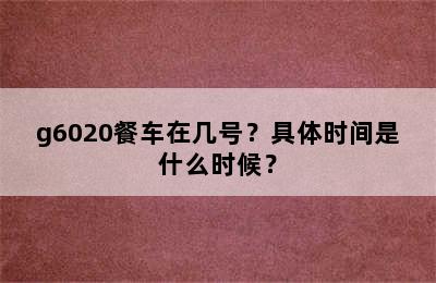 g6020餐车在几号？具体时间是什么时候？