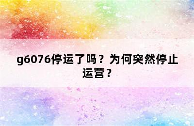 g6076停运了吗？为何突然停止运营？