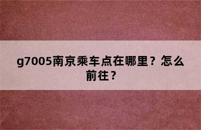 g7005南京乘车点在哪里？怎么前往？