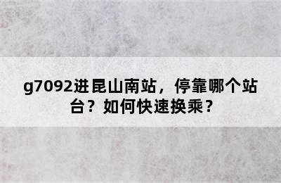 g7092进昆山南站，停靠哪个站台？如何快速换乘？
