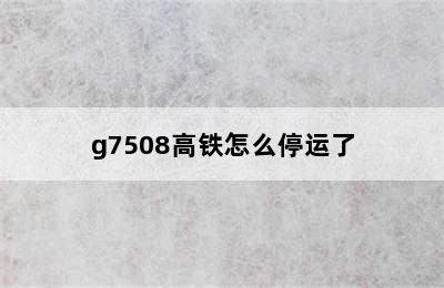 g7508高铁怎么停运了