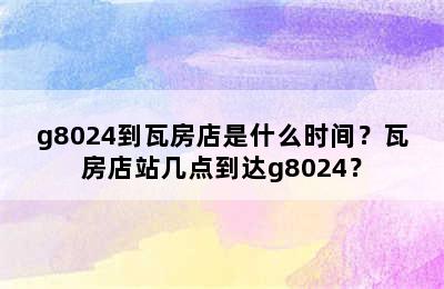 g8024到瓦房店是什么时间？瓦房店站几点到达g8024？