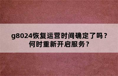 g8024恢复运营时间确定了吗？何时重新开启服务？