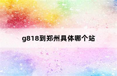 g818到郑州具体哪个站