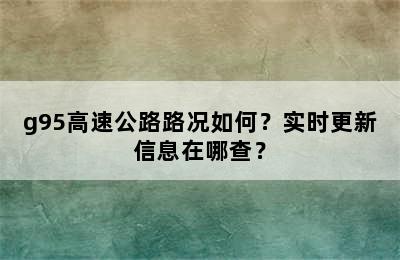 g95高速公路路况如何？实时更新信息在哪查？