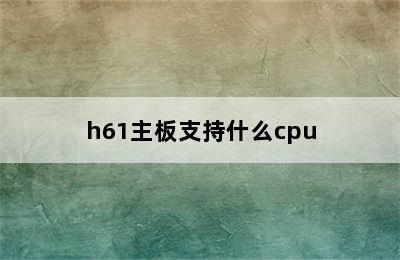 h61主板支持什么cpu