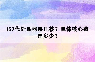 i57代处理器是几核？具体核心数是多少？