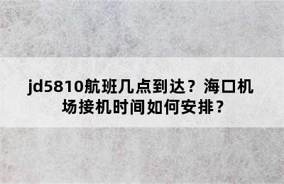 jd5810航班几点到达？海口机场接机时间如何安排？