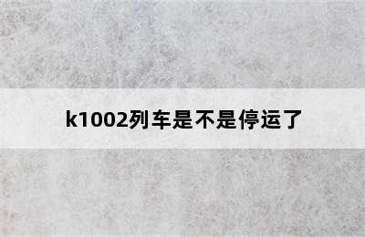 k1002列车是不是停运了