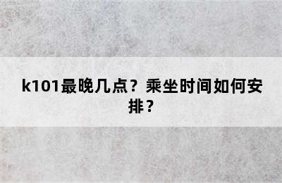 k101最晚几点？乘坐时间如何安排？