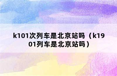k101次列车是北京站吗（k1901列车是北京站吗）