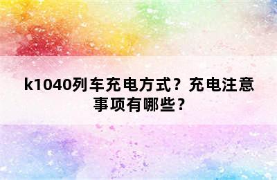 k1040列车充电方式？充电注意事项有哪些？