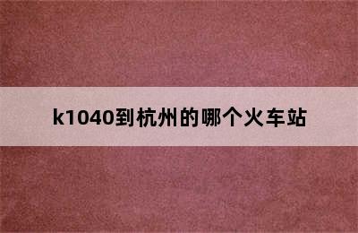 k1040到杭州的哪个火车站