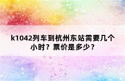 k1042列车到杭州东站需要几个小时？票价是多少？