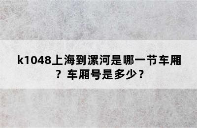 k1048上海到漯河是哪一节车厢？车厢号是多少？