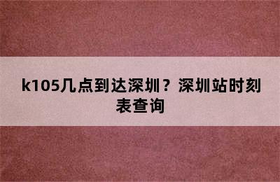 k105几点到达深圳？深圳站时刻表查询