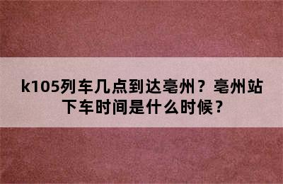 k105列车几点到达亳州？亳州站下车时间是什么时候？