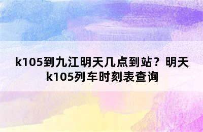 k105到九江明天几点到站？明天k105列车时刻表查询