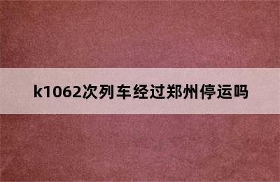 k1062次列车经过郑州停运吗