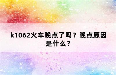 k1062火车晚点了吗？晚点原因是什么？